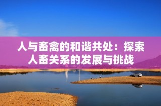 人与畜禽的和谐共处：探索人畜关系的发展与挑战