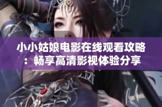 小小姑娘电影在线观看攻略：畅享高清影视体验分享