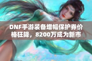 DNF手游装备增幅保护券价格狂降，8200万成为新市场底线