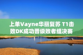 上单Vayne华丽复苏 T1击败DK成功晋级败者组决赛