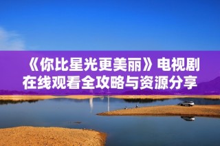 《你比星光更美丽》电视剧在线观看全攻略与资源分享