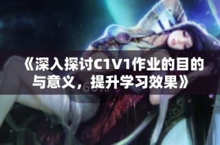 《深入探讨C1V1作业的目的与意义，提升学习效果》