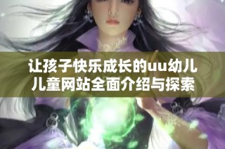 让孩子快乐成长的uu幼儿儿童网站全面介绍与探索