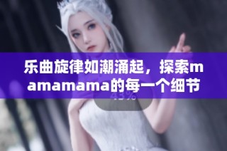 乐曲旋律如潮涌起，探索mamamama的每一个细节