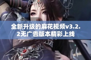 全新升级的麻花视频v3.2.2无广告版本精彩上线