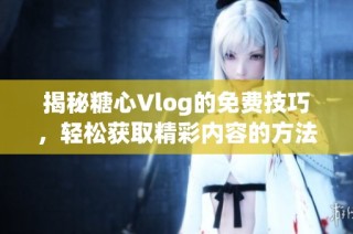 揭秘糖心Vlog的免费技巧，轻松获取精彩内容的方法