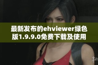 最新发布的ehviewer绿色版1.9.9.0免费下载及使用指南