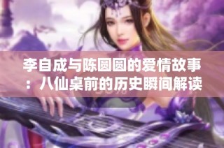 李自成与陈圆圆的爱情故事：八仙桌前的历史瞬间解读