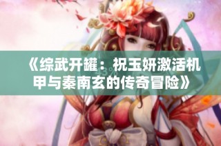 《综武开罐：祝玉妍激活机甲与秦南玄的传奇冒险》