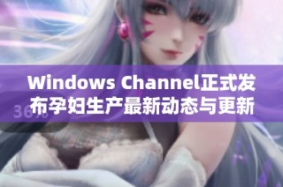 Windows Channel正式发布孕妇生产最新动态与更新信息