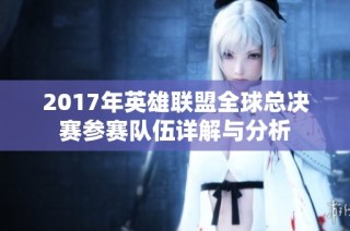 2017年英雄联盟全球总决赛参赛队伍详解与分析