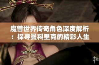 魔兽世界传奇角色深度解析：探寻曼科里克的精彩人生