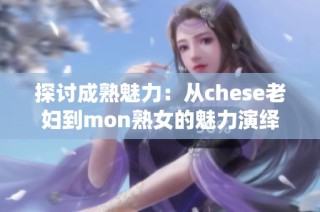 探讨成熟魅力：从chese老妇到mon熟女的魅力演绎