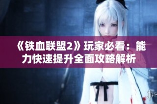 《铁血联盟2》玩家必看：能力快速提升全面攻略解析