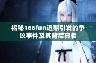 揭秘166fun近期引发的争议事件及其背后真相