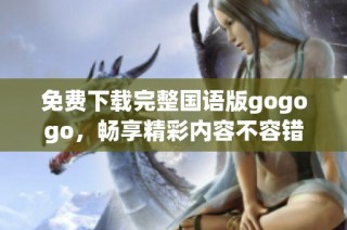 免费下载完整国语版gogogo，畅享精彩内容不容错过