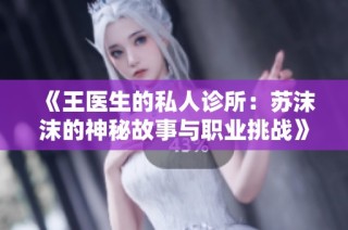 《王医生的私人诊所：苏沫沫的神秘故事与职业挑战》