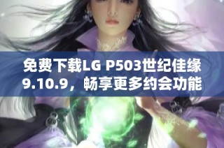 免费下载LG P503世纪佳缘9.10.9，畅享更多约会功能