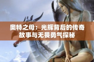 奥特之母：光辉背后的传奇故事与无畏勇气探秘