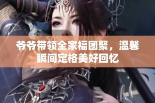 爷爷带领全家福团聚，温馨瞬间定格美好回忆