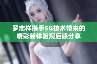 罗志祥携手5G技术带来的精彩新体验观后感分享