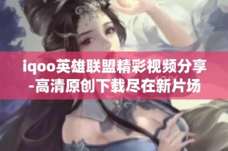 iqoo英雄联盟精彩视频分享-高清原创下载尽在新片场