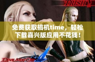 免费获取搞机time，轻松下载嘉兴版应用不花钱！