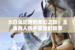 大白兔奶糖的奇幻之旅：主角两人携手冒险的故事