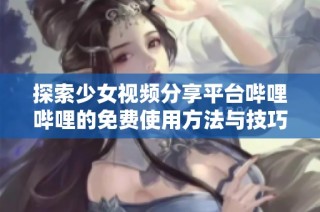 探索少女视频分享平台哔哩哔哩的免费使用方法与技巧