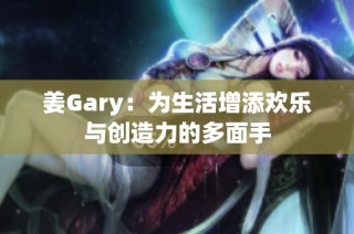 姜Gary：为生活增添欢乐与创造力的多面手