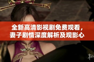 全新高清影视剧免费观看，妻子剧情深度解析及观影心得分享