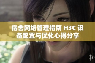 宿舍网络管理指南 H3C 设备配置与优化心得分享