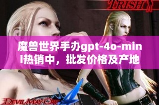 魔兽世界手办gpt-4o-mini热销中，批发价格及产地信息一览