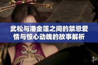 武松与潘金莲之间的禁忌爱情与惊心动魄的故事解析