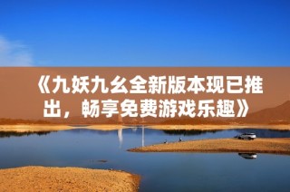 《九妖九幺全新版本现已推出，畅享免费游戏乐趣》