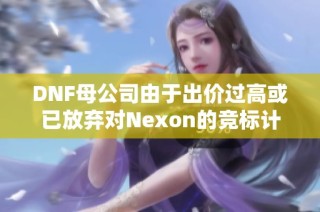 DNF母公司由于出价过高或已放弃对Nexon的竞标计划