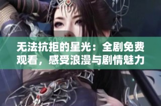 无法抗拒的星光：全剧免费观看，感受浪漫与剧情魅力