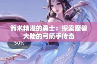 箭术精湛的勇士：探索魔兽大陆的弓箭手传奇