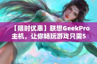 【限时优惠】联想GeekPro主机，让你畅玩游戏只需5563元！