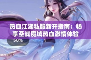 热血江湖私服新开指南：畅享圣战魔域热血激情体验