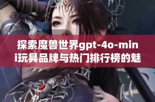 探索魔兽世界gpt-4o-mini玩具品牌与热门排行榜的魅力