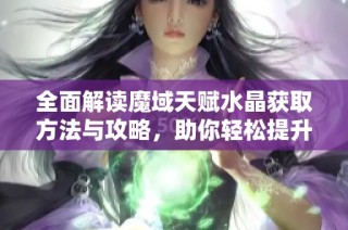 全面解读魔域天赋水晶获取方法与攻略，助你轻松提升角色实力