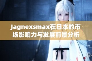 Jagnexsmax在日本的市场影响力与发展前景分析