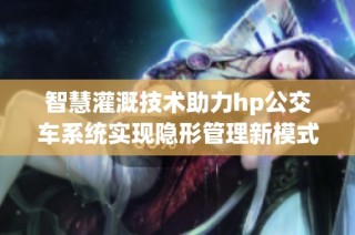 智慧灌溉技术助力hp公交车系统实现隐形管理新模式