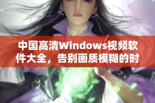 中国高清Windows视频软件大全，告别画质模糊的时代