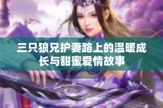 三只狼兄护妻路上的温暖成长与甜蜜爱情故事