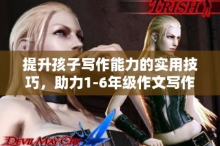 提升孩子写作能力的实用技巧，助力1-6年级作文写作起来更顺畅