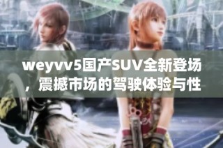 weyvv5国产SUV全新登场，震撼市场的驾驶体验与性能解析