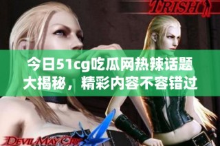 今日51cg吃瓜网热辣话题大揭秘，精彩内容不容错过