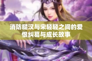 消防糙汉与宋轻轻之间的爱恨纠葛与成长故事